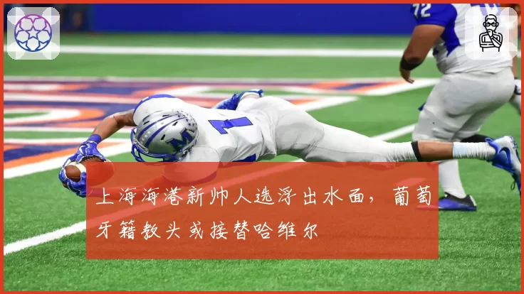 上海海港新帅人选浮出水面,葡萄牙籍教头或接替哈维尔