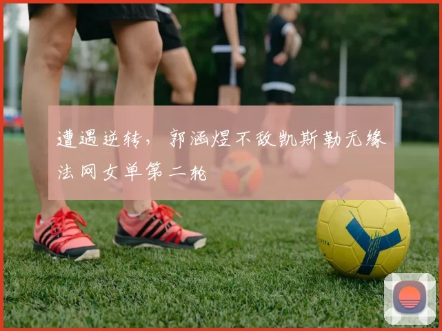 遭遇逆转，郭涵煜不敌凯斯勒无缘法网女单第二轮