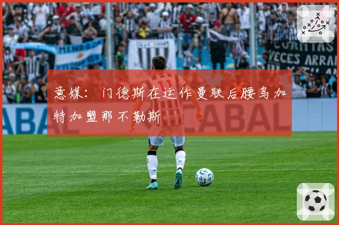 意媒:门德斯在运作曼联后腰乌加特加盟那不勒斯