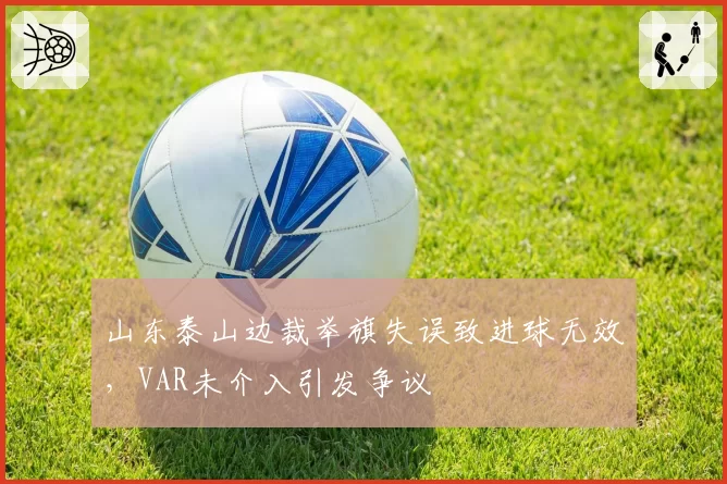 山东泰山边裁举旗失误致进球无效,VAR未介入引发争议