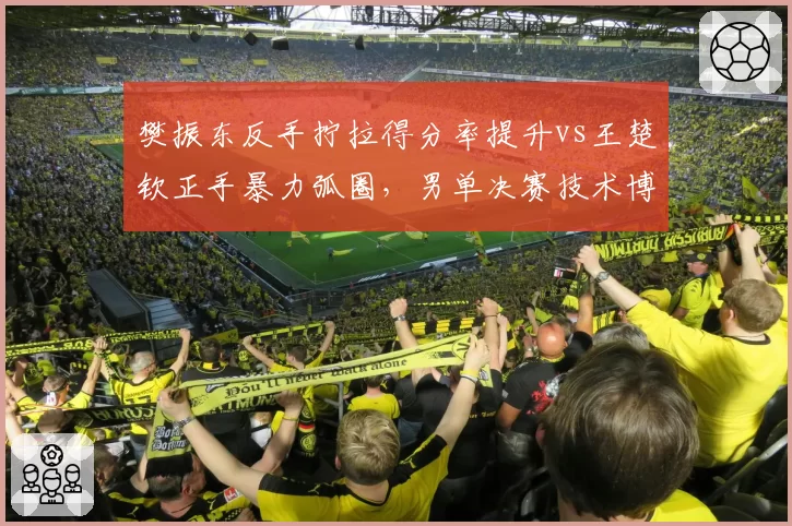 樊振东反手拧拉得分率提升vs王楚钦正手暴力弧圈，男单决赛技术博弈白热化