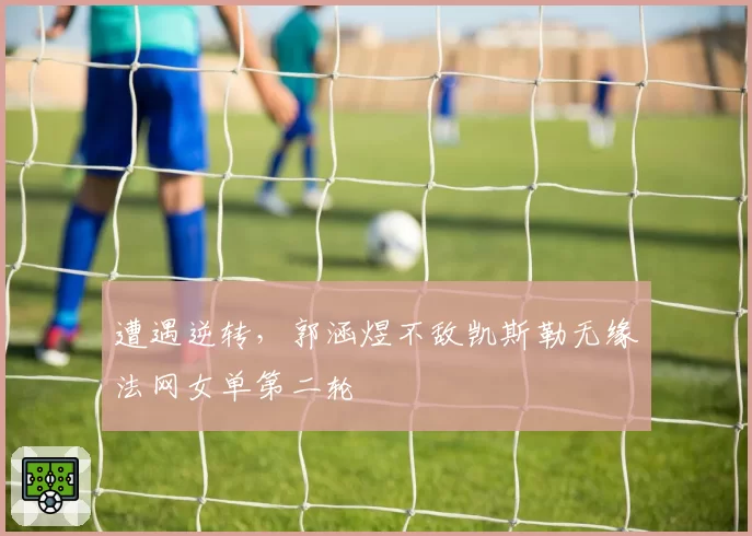 遭遇逆转，郭涵煜不敌凯斯勒无缘法网女单第二轮