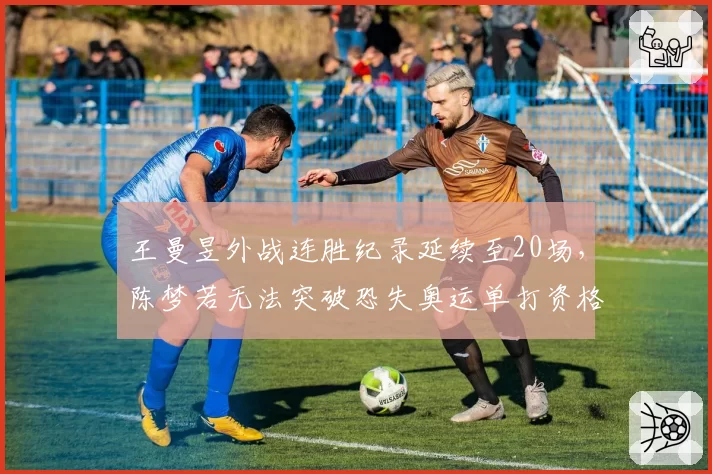 王曼昱外战连胜纪录延续至20场，陈梦若无法突破恐失奥运单打资格