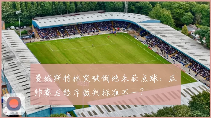 曼城斯特林突破倒地未获点球,瓜帅赛后怒斥裁判标准不一?