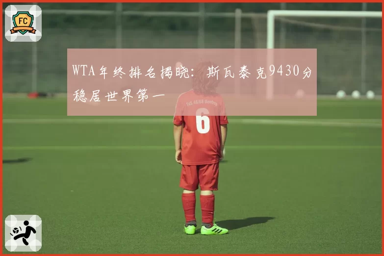 WTA年终排名揭晓：斯瓦泰克9430分稳居世界第一