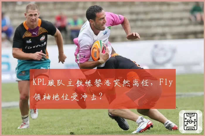 KPL狼队主教练黎洛突然离任,Fly领袖地位受冲击?