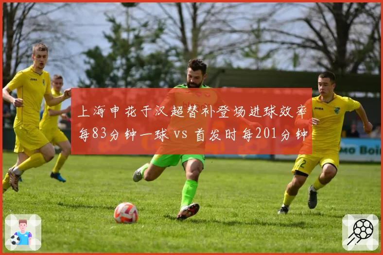 上海申花于汉超替补登场进球效率每83分钟一球 vs 首发时每201分钟一球,超级替补定律能否延续?
