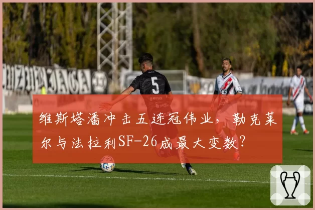 维斯塔潘冲击五连冠伟业，勒克莱尔与法拉利SF-26成最大变数？