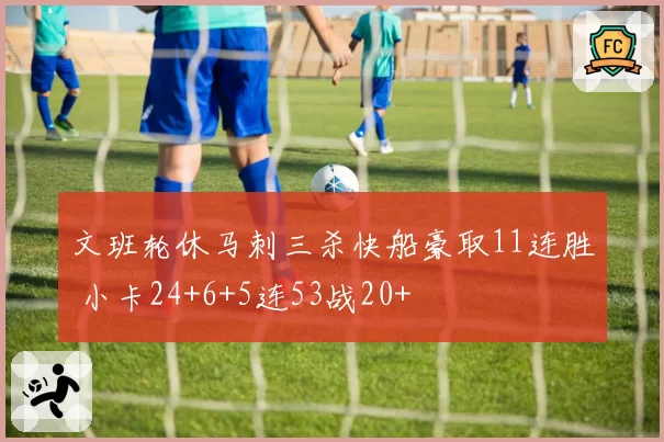 文班轮休马刺三杀快船豪取11连胜 小卡24+6+5连53战20+