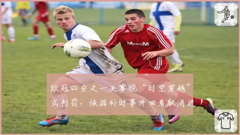 欧冠四分之一决赛现“时空穿越”式判罚,依据补时事件回看取消进球