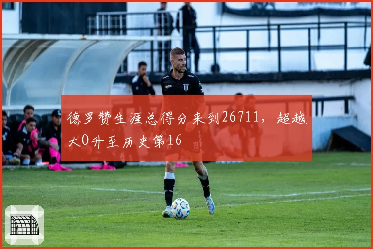 德罗赞生涯总得分来到26711,超越大O升至历史第16