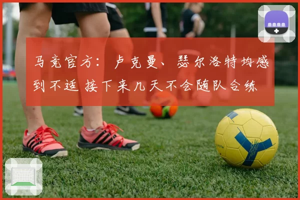 马竞官方：卢克曼、瑟尔洛特均感到不适 接下来几天不会随队合练