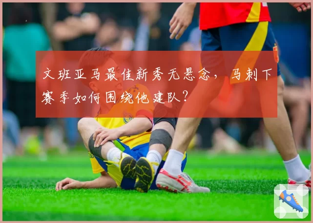 文班亚马最佳新秀无悬念，马刺下赛季如何围绕他建队？