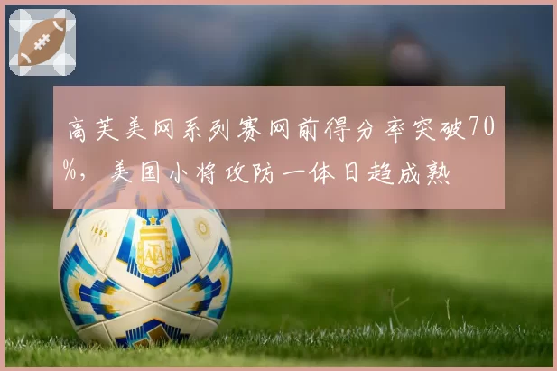 高芙美网系列赛网前得分率突破70%,美国小将攻防一体日趋成熟