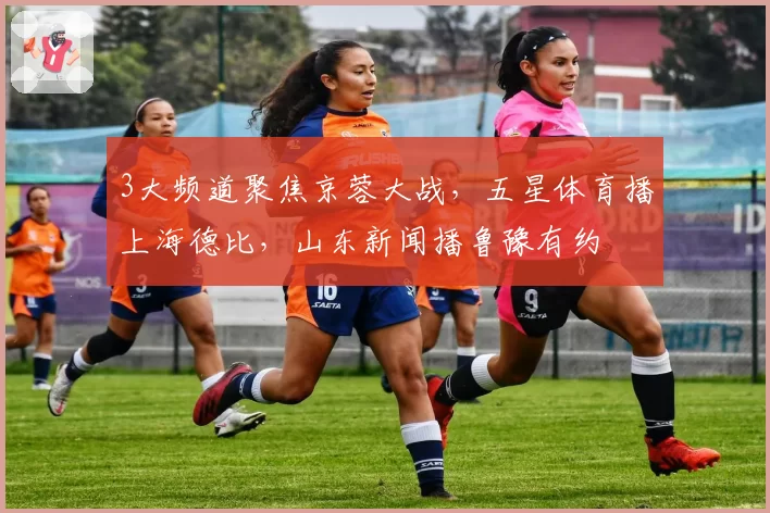 3大频道聚焦京蓉大战，五星体育播上海德比，山东新闻播鲁豫有约