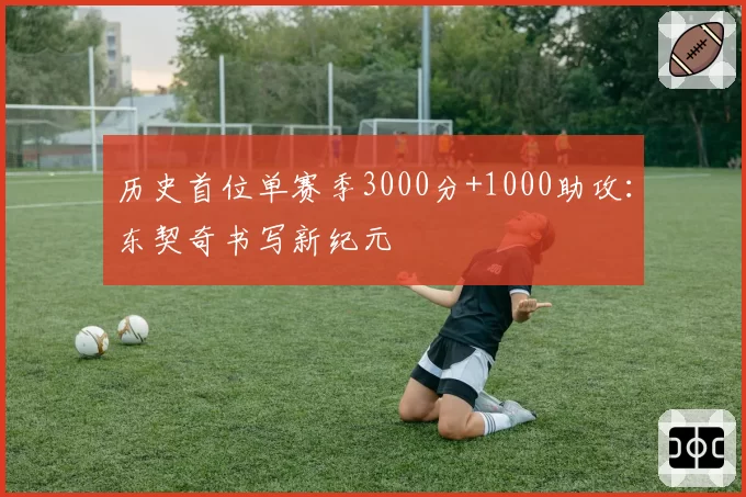 历史首位单赛季3000分+1000助攻:东契奇书写新纪元