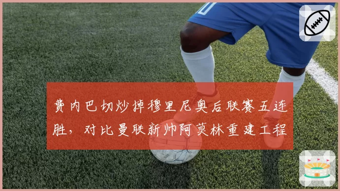 费内巴切炒掉穆里尼奥后联赛五连胜,对比曼联新帅阿莫林重建工程仍处阵痛期